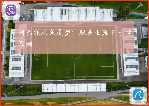 姆巴佩未来展望：职业生涯下一站预测