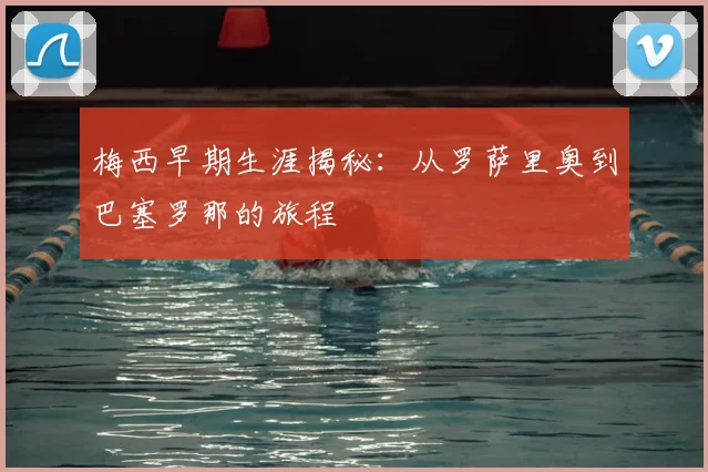 梅西早期生涯揭秘:从罗萨里奥到巴塞罗那的旅程