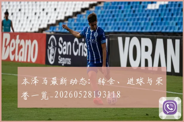 本泽马最新动态：转会、进球与荣誉一览_20260528193118