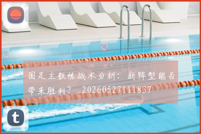国足主教练战术分析:新阵型能否带来胜利?_20260527111837