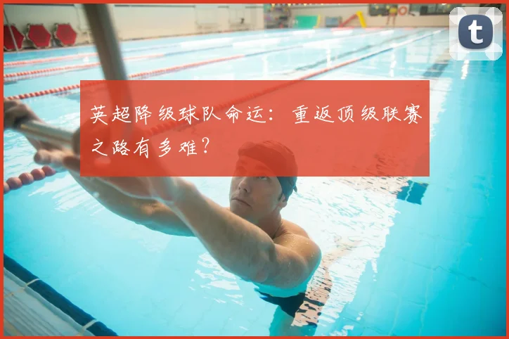 英超降级球队命运：重返顶级联赛之路有多难？
