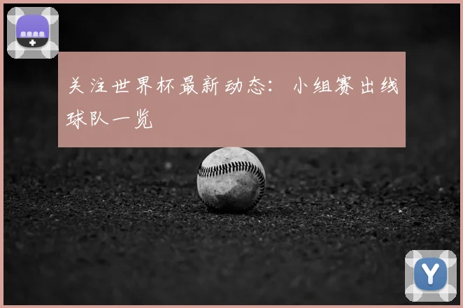 关注世界杯最新动态：小组赛出线球队一览
