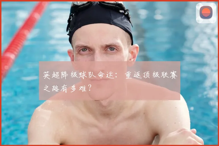 英超降级球队命运:重返顶级联赛之路有多难?