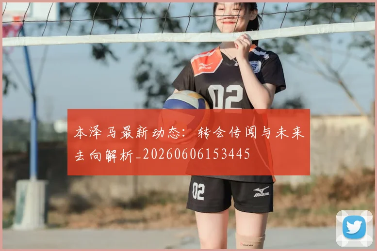 本泽马最新动态：转会传闻与未来去向解析_20260606153445